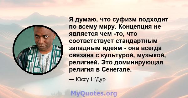 Я думаю, что суфизм подходит по всему миру. Концепция не является чем -то, что соответствует стандартным западным идеям - она ​​всегда связана с культурой, музыкой, религией. Это доминирующая религия в Сенегале.