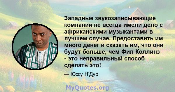 Западные звукозаписывающие компании не всегда имели дело с африканскими музыкантами в лучшем случае. Предоставить им много денег и сказать им, что они будут больше, чем Фил Коллинз - это неправильный способ сделать это!