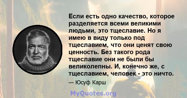 Если есть одно качество, которое разделяется всеми великими людьми, это тщеславие. Но я имею в виду только под тщеславием, что они ценят свою ценность. Без такого рода тщеславие они не были бы великолепны. И, конечно