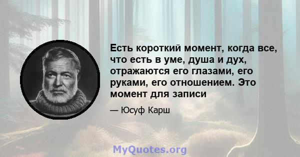 Есть короткий момент, когда все, что есть в уме, душа и дух, отражаются его глазами, его руками, его отношением. Это момент для записи