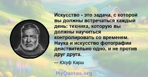 Искусство - это задача, с которой вы должны встречаться каждый день: техника, которую вы должны научиться контролировать со временем. Наука и искусство фотографии действительно одно, и не против друг друга.