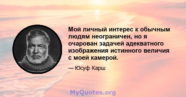 Мой личный интерес к обычным людям неограничен, но я очарован задачей адекватного изображения истинного величия с моей камерой.