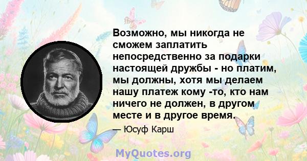 Возможно, мы никогда не сможем заплатить непосредственно за подарки настоящей дружбы - но платим, мы должны, хотя мы делаем нашу платеж кому -то, кто нам ничего не должен, в другом месте и в другое время.