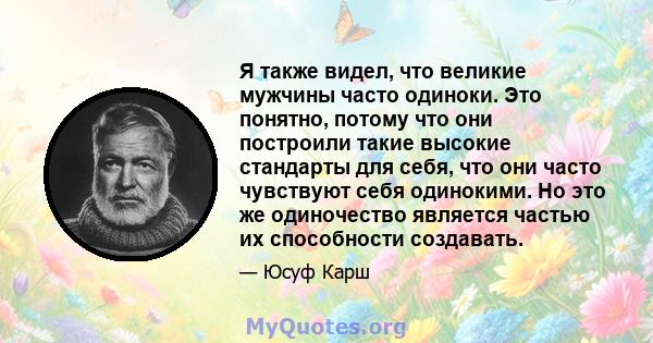 Я также видел, что великие мужчины часто одиноки. Это понятно, потому что они построили такие высокие стандарты для себя, что они часто чувствуют себя одинокими. Но это же одиночество является частью их способности