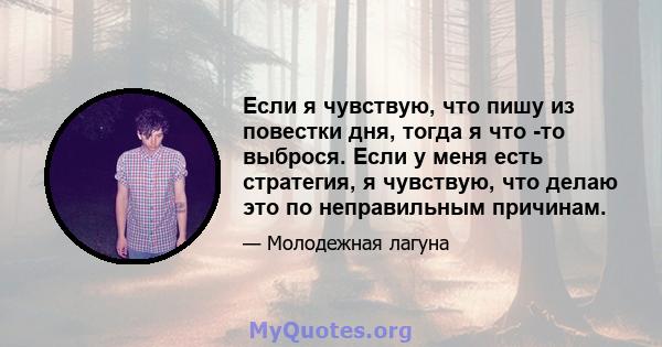 Если я чувствую, что пишу из повестки дня, тогда я что -то выброся. Если у меня есть стратегия, я чувствую, что делаю это по неправильным причинам.