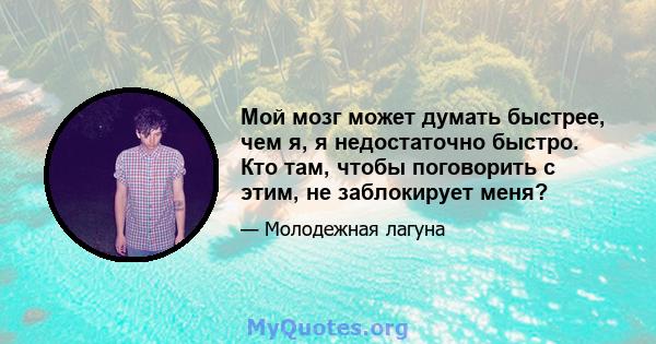 Мой мозг может думать быстрее, чем я, я недостаточно быстро. Кто там, чтобы поговорить с этим, не заблокирует меня?