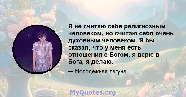 Я не считаю себя религиозным человеком, но считаю себя очень духовным человеком. Я бы сказал, что у меня есть отношения с Богом, я верю в Бога, я делаю.