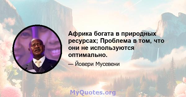 Африка богата в природных ресурсах; Проблема в том, что они не используются оптимально.