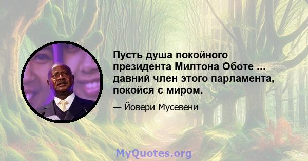 Пусть душа покойного президента Милтона Оботе ... давний член этого парламента, покойся с миром.