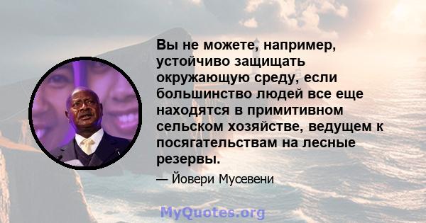 Вы не можете, например, устойчиво защищать окружающую среду, если большинство людей все еще находятся в примитивном сельском хозяйстве, ведущем к посягательствам на лесные резервы.