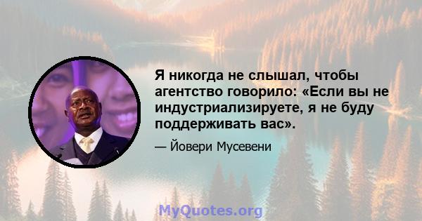 Я никогда не слышал, чтобы агентство говорило: «Если вы не индустриализируете, я не буду поддерживать вас».