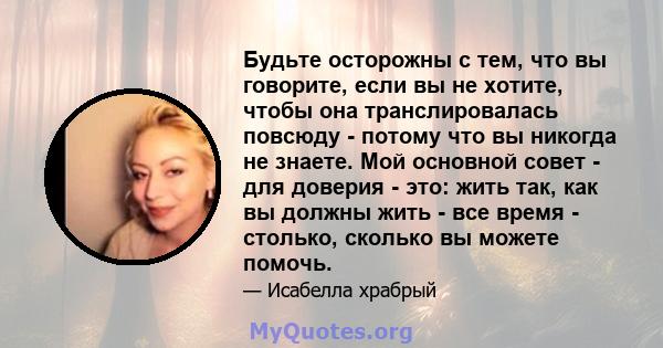 Будьте осторожны с тем, что вы говорите, если вы не хотите, чтобы она транслировалась повсюду - потому что вы никогда не знаете. Мой основной совет - для доверия - это: жить так, как вы должны жить - все время -