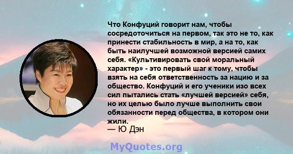 Что Конфуций говорит нам, чтобы сосредоточиться на первом, так это не то, как принести стабильность в мир, а на то, как быть наилучшей возможной версией самих себя. «Культивировать свой моральный характер» - это первый