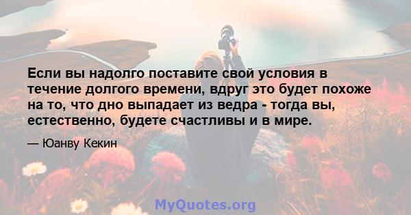 Если вы надолго поставите свой условия в течение долгого времени, вдруг это будет похоже на то, что дно выпадает из ведра - тогда вы, естественно, будете счастливы и в мире.