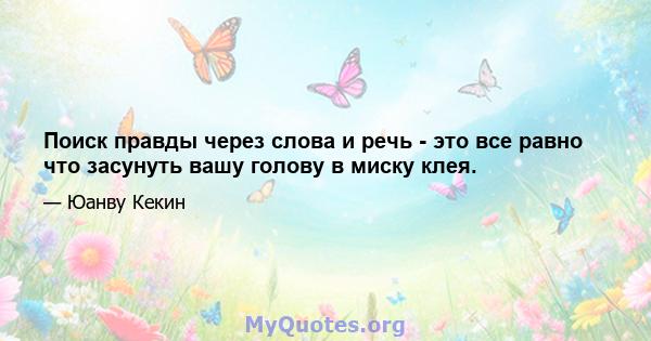 Поиск правды через слова и речь - это все равно что засунуть вашу голову в миску клея.