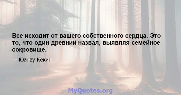 Все исходит от вашего собственного сердца. Это то, что один древний назвал, выявляя семейное сокровище.