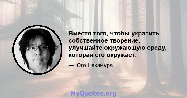 Вместо того, чтобы украсить собственное творение, улучшайте окружающую среду, которая его окружает.