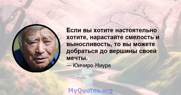 Если вы хотите настоятельно хотите, нарастайте смелость и выносливость, то вы можете добраться до вершины своей мечты.