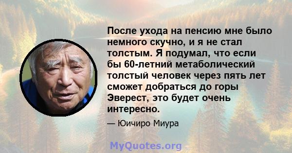 После ухода на пенсию мне было немного скучно, и я не стал толстым. Я подумал, что если бы 60-летний метаболический толстый человек через пять лет сможет добраться до горы Эверест, это будет очень интересно.