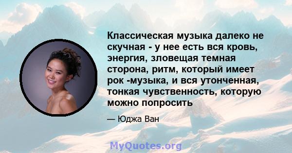 Классическая музыка далеко не скучная - у нее есть вся кровь, энергия, зловещая темная сторона, ритм, который имеет рок -музыка, и вся утонченная, тонкая чувственность, которую можно попросить