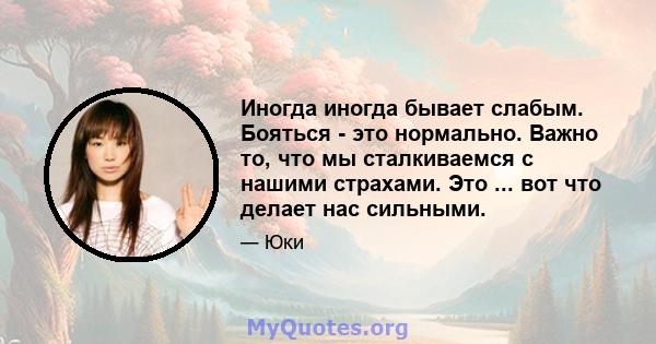 Иногда иногда бывает слабым. Бояться - это нормально. Важно то, что мы сталкиваемся с нашими страхами. Это ... вот что делает нас сильными.