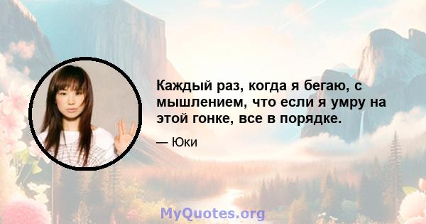 Каждый раз, когда я бегаю, с мышлением, что если я умру на этой гонке, все в порядке.