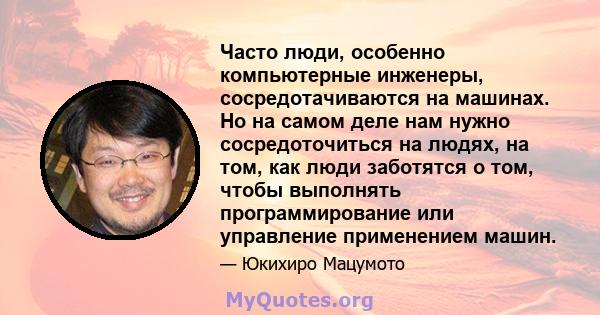 Часто люди, особенно компьютерные инженеры, сосредотачиваются на машинах. Но на самом деле нам нужно сосредоточиться на людях, на том, как люди заботятся о том, чтобы выполнять программирование или управление