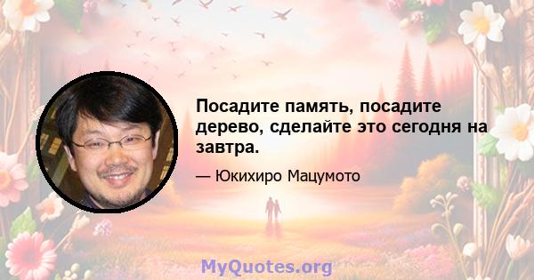 Посадите память, посадите дерево, сделайте это сегодня на завтра.