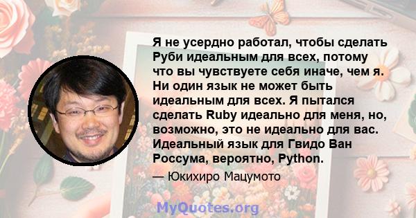 Я не усердно работал, чтобы сделать Руби идеальным для всех, потому что вы чувствуете себя иначе, чем я. Ни один язык не может быть идеальным для всех. Я пытался сделать Ruby идеально для меня, но, возможно, это не