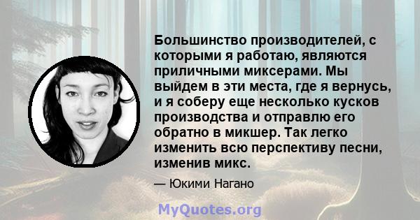 Большинство производителей, с которыми я работаю, являются приличными миксерами. Мы выйдем в эти места, где я вернусь, и я соберу еще несколько кусков производства и отправлю его обратно в микшер. Так легко изменить всю 