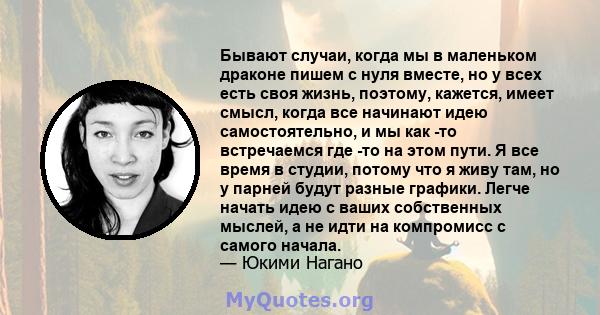 Бывают случаи, когда мы в маленьком драконе пишем с нуля вместе, но у всех есть своя жизнь, поэтому, кажется, имеет смысл, когда все начинают идею самостоятельно, и мы как -то встречаемся где -то на этом пути. Я все