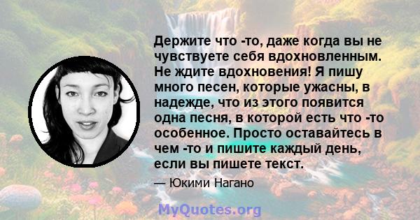 Держите что -то, даже когда вы не чувствуете себя вдохновленным. Не ждите вдохновения! Я пишу много песен, которые ужасны, в надежде, что из этого появится одна песня, в которой есть что -то особенное. Просто