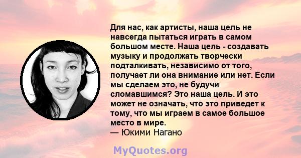 Для нас, как артисты, наша цель не навсегда пытаться играть в самом большом месте. Наша цель - создавать музыку и продолжать творчески подталкивать, независимо от того, получает ли она внимание или нет. Если мы сделаем