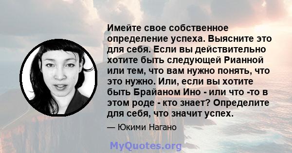 Имейте свое собственное определение успеха. Выясните это для себя. Если вы действительно хотите быть следующей Рианной или тем, что вам нужно понять, что это нужно. Или, если вы хотите быть Брайаном Ино - или что -то в