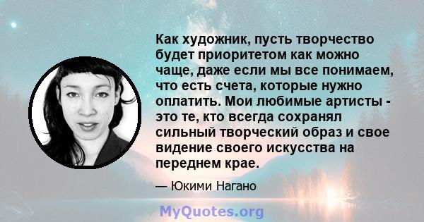 Как художник, пусть творчество будет приоритетом как можно чаще, даже если мы все понимаем, что есть счета, которые нужно оплатить. Мои любимые артисты - это те, кто всегда сохранял сильный творческий образ и свое