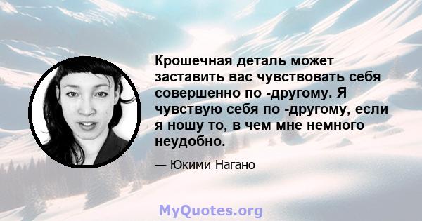 Крошечная деталь может заставить вас чувствовать себя совершенно по -другому. Я чувствую себя по -другому, если я ношу то, в чем мне немного неудобно.