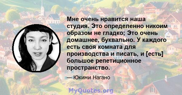 Мне очень нравится наша студия. Это определенно никоим образом не гладко; Это очень домашнее, буквально. У каждого есть своя комната для производства и писать, и [есть] большое репетиционное пространство.