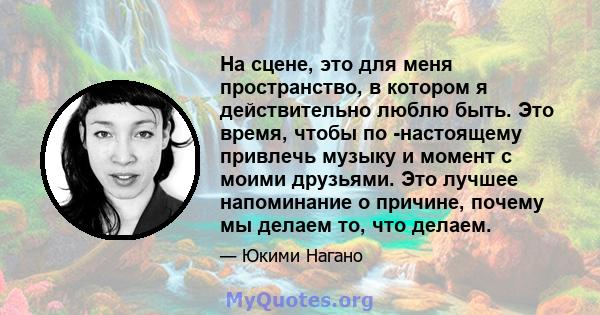 На сцене, это для меня пространство, в котором я действительно люблю быть. Это время, чтобы по -настоящему привлечь музыку и момент с моими друзьями. Это лучшее напоминание о причине, почему мы делаем то, что делаем.