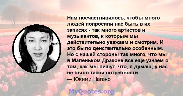 Нам посчастливилось, чтобы много людей попросили нас быть в их записях - так много артистов и музыкантов, к которым мы действительно уважаем и смотрим. И это было действительно особенным. Но с нашей стороны так много,