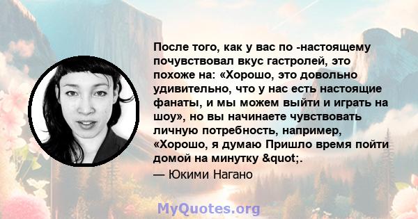 После того, как у вас по -настоящему почувствовал вкус гастролей, это похоже на: «Хорошо, это довольно удивительно, что у нас есть настоящие фанаты, и мы можем выйти и играть на шоу», но вы начинаете чувствовать личную