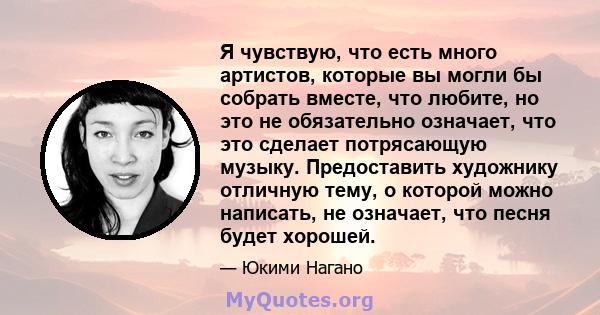 Я чувствую, что есть много артистов, которые вы могли бы собрать вместе, что любите, но это не обязательно означает, что это сделает потрясающую музыку. Предоставить художнику отличную тему, о которой можно написать, не 