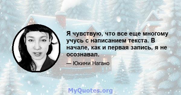 Я чувствую, что все еще многому учусь с написанием текста. В начале, как и первая запись, я не осознавал.