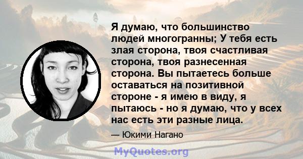 Я думаю, что большинство людей многогранны; У тебя есть злая сторона, твоя счастливая сторона, твоя разнесенная сторона. Вы пытаетесь больше оставаться на позитивной стороне - я имею в виду, я пытаюсь - но я думаю, что