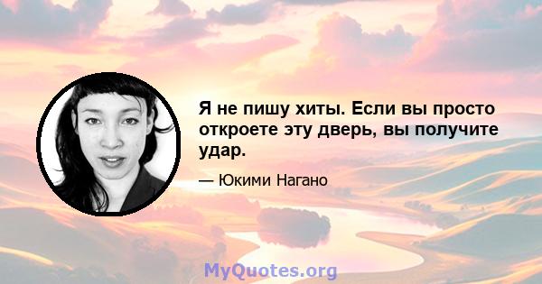 Я не пишу хиты. Если вы просто откроете эту дверь, вы получите удар.