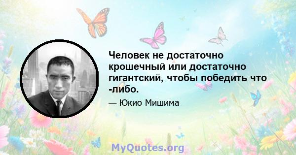 Человек не достаточно крошечный или достаточно гигантский, чтобы победить что -либо.