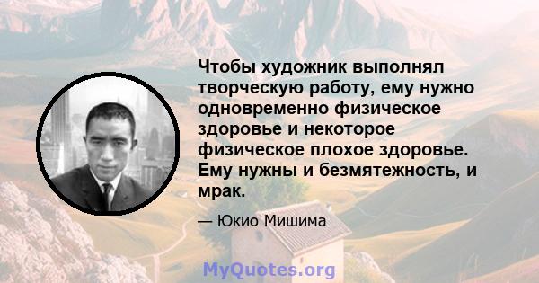 Чтобы художник выполнял творческую работу, ему нужно одновременно физическое здоровье и некоторое физическое плохое здоровье. Ему нужны и безмятежность, и мрак.