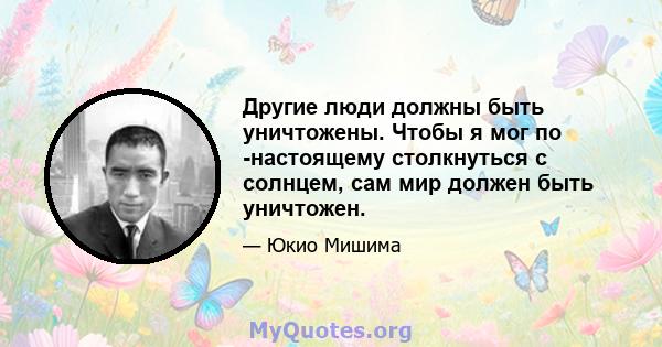 Другие люди должны быть уничтожены. Чтобы я мог по -настоящему столкнуться с солнцем, сам мир должен быть уничтожен.