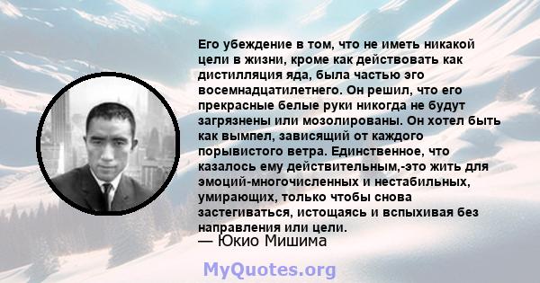 Его убеждение в том, что не иметь никакой цели в жизни, кроме как действовать как дистилляция яда, была частью эго восемнадцатилетнего. Он решил, что его прекрасные белые руки никогда не будут загрязнены или