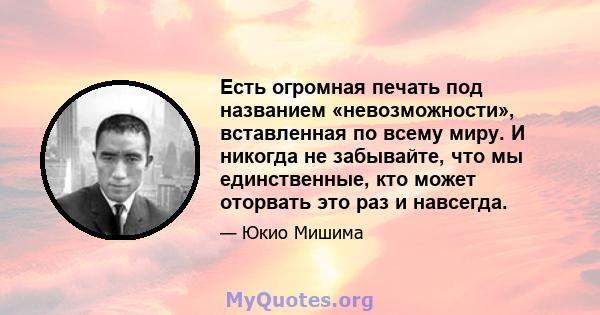 Есть огромная печать под названием «невозможности», вставленная по всему миру. И никогда не забывайте, что мы единственные, кто может оторвать это раз и навсегда.