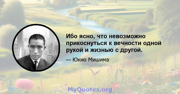 Ибо ясно, что невозможно прикоснуться к вечности одной рукой и жизнью с другой.